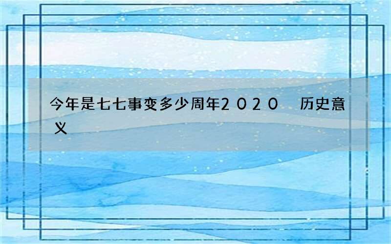 今年是七七事变多少周年2020 历史意义